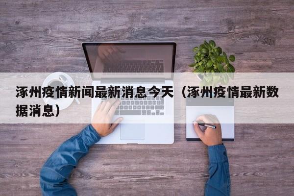 涿州疫情新闻最新消息今天(涿州疫情最新数据消息)