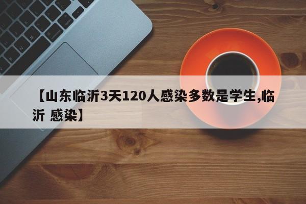 【山东临沂3天120人感染多数是学生,临沂 感染】