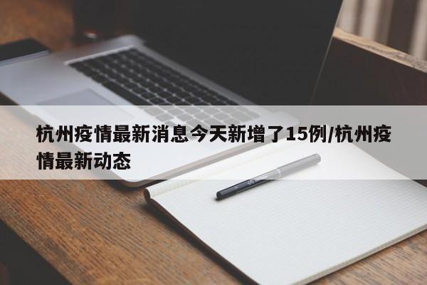 杭州疫情最新消息今天新增了15例/杭州疫情最新动态