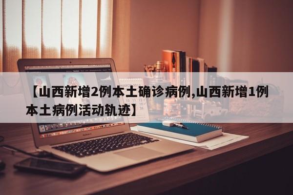 【山西新增2例本土确诊病例,山西新增1例本土病例活动轨迹】