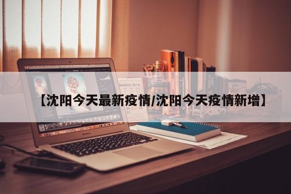 【沈阳今天最新疫情/沈阳今天疫情新增】