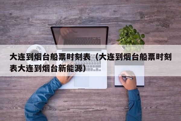 大连到烟台船票时刻表(大连到烟台船票时刻表大连到烟台新能源)