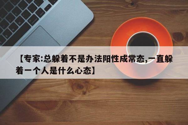 【专家:总躲着不是办法阳性成常态,一直躲着一个人是什么心态】