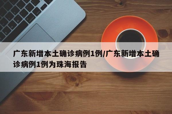 广东新增本土确诊病例1例/广东新增本土确诊病例1例为珠海报告