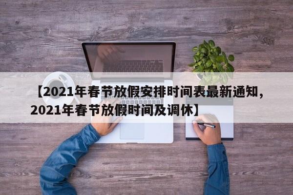 【2021年春节放假安排时间表最新通知,2021年春节放假时间及调休】