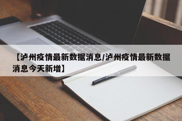 【泸州疫情最新数据消息/泸州疫情最新数据消息今天新增】