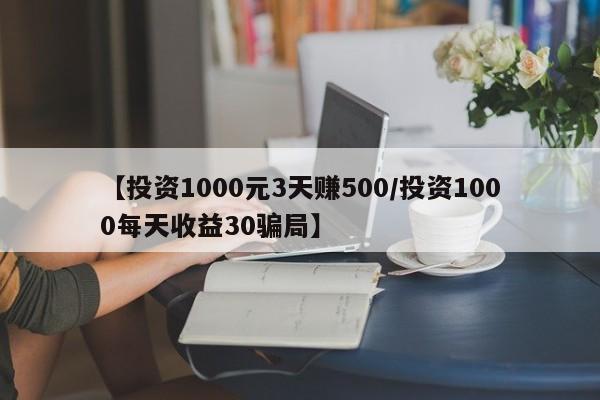 【投资1000元3天赚500/投资1000每天收益30骗局】