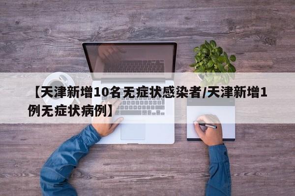 【天津新增10名无症状感染者/天津新增1例无症状病例】