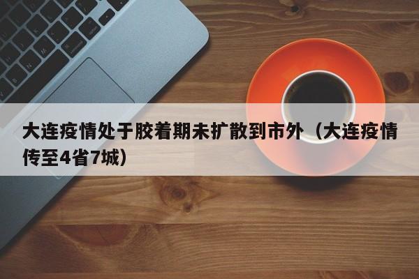 大连疫情处于胶着期未扩散到市外（大连疫情传至4省7城）