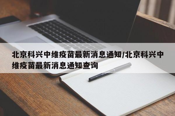 北京科兴中维疫苗最新消息通知/北京科兴中维疫苗最新消息通知查询