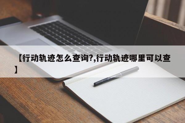 【行动轨迹怎么查询?,行动轨迹哪里可以查】