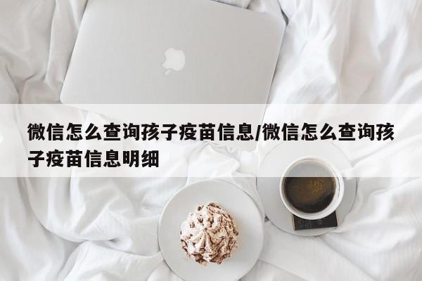 微信怎么查询孩子疫苗信息/微信怎么查询孩子疫苗信息明细
