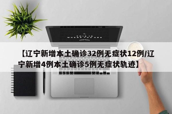 【辽宁新增本土确诊32例无症状12例/辽宁新增4例本土确诊5例无症状轨迹】