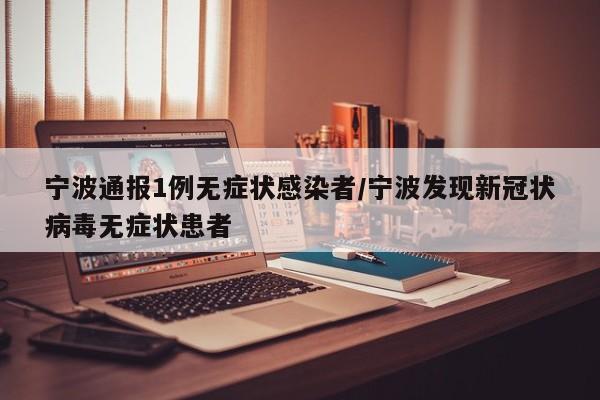 宁波通报1例无症状感染者/宁波发现新冠状病毒无症状患者