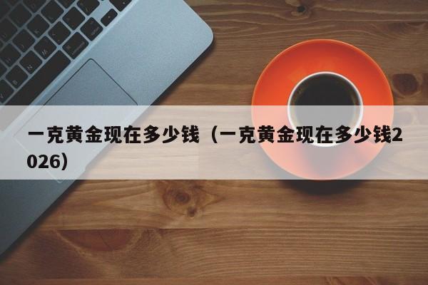 一克黄金现在多少钱(一克黄金现在多少钱2026)