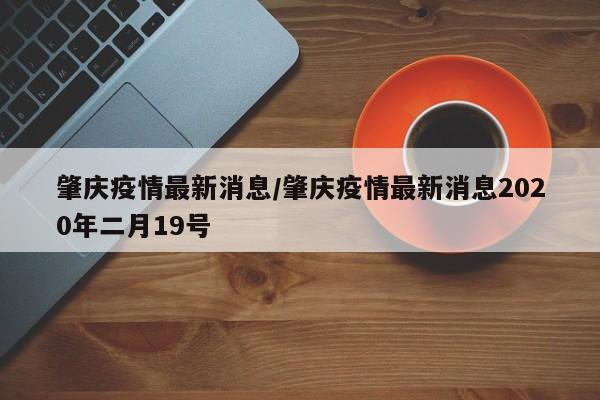 肇庆疫情最新消息/肇庆疫情最新消息2020年二月19号
