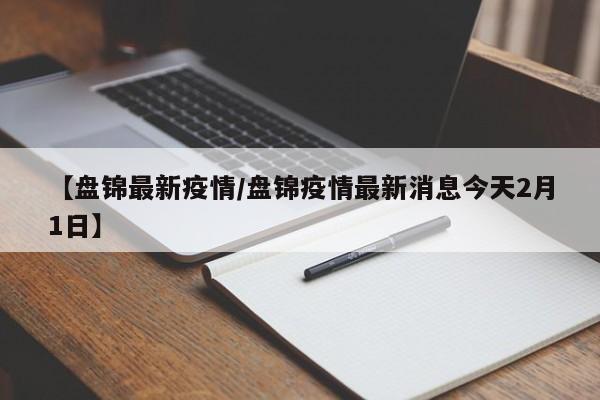 【盘锦最新疫情/盘锦疫情最新消息今天2月1日】