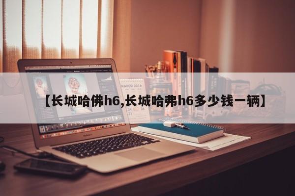 【长城哈佛h6,长城哈弗h6多少钱一辆】
