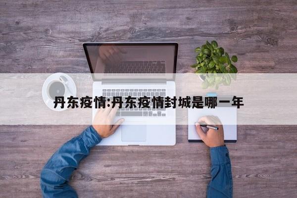 丹东疫情:丹东疫情封城是哪一年