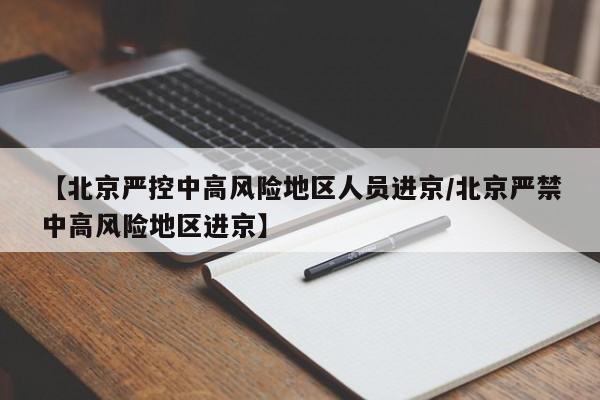 【北京严控中高风险地区人员进京/北京严禁中高风险地区进京】