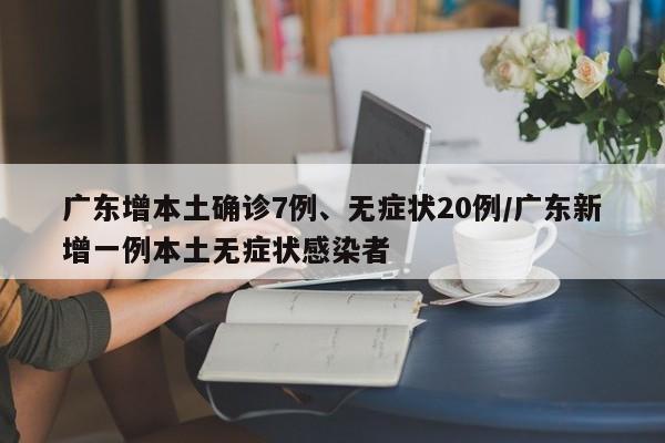 广东增本土确诊7例、无症状20例/广东新增一例本土无症状感染者