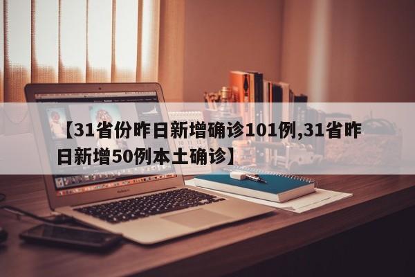 【31省份昨日新增确诊101例,31省昨日新增50例本土确诊】