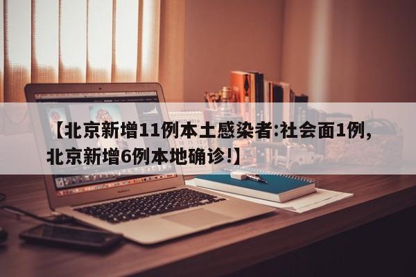 【北京新增11例本土感染者:社会面1例,北京新增6例本地确诊!】