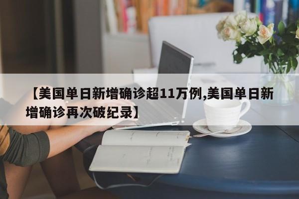 【美国单日新增确诊超11万例,美国单日新增确诊再次破纪录】