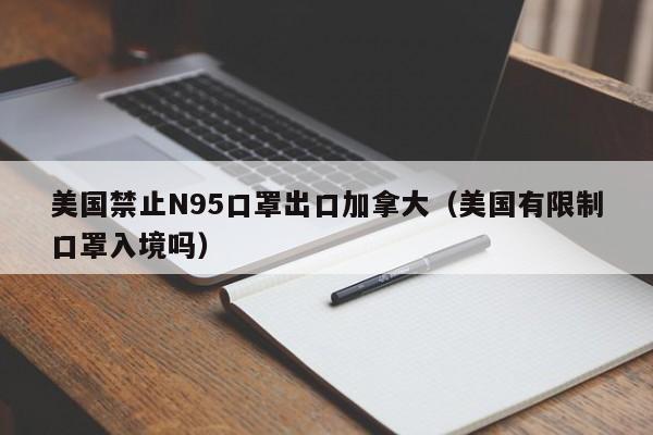 美国禁止N95口罩出口加拿大(美国有限制口罩入境吗)