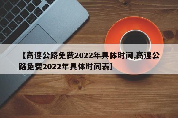 【高速公路免费2022年具体时间,高速公路免费2022年具体时间表】