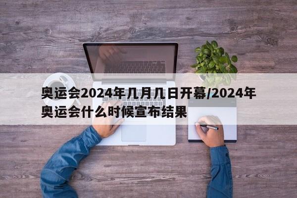 奥运会2024年几月几日开幕/2024年奥运会什么时候宣布结果