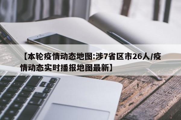 【本轮疫情动态地图:涉7省区市26人/疫情动态实时播报地图最新】