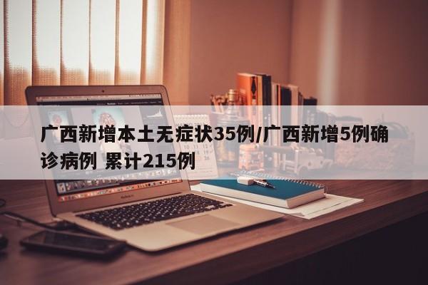 广西新增本土无症状35例/广西新增5例确诊病例 累计215例
