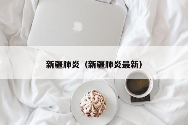 新疆肺炎（新疆肺炎最新）