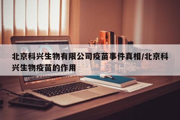 北京科兴生物有限公司疫苗事件真相/北京科兴生物疫苗的作用