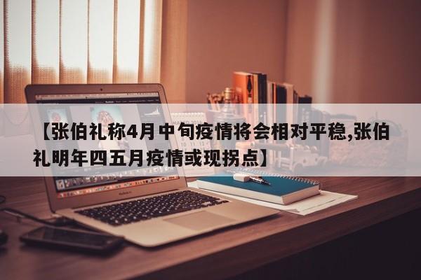 【张伯礼称4月中旬疫情将会相对平稳,张伯礼明年四五月疫情或现拐点】