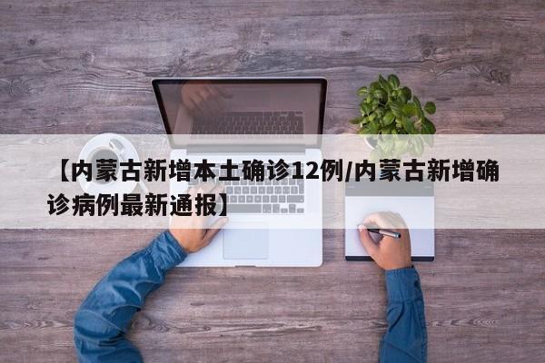 【内蒙古新增本土确诊12例/内蒙古新增确诊病例最新通报】