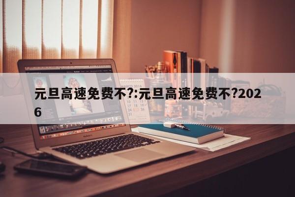 元旦高速免费不?:元旦高速免费不?2026