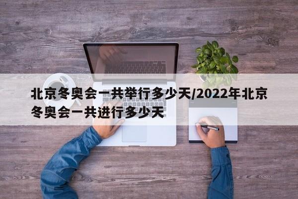 北京冬奥会一共举行多少天/2022年北京冬奥会一共进行多少天