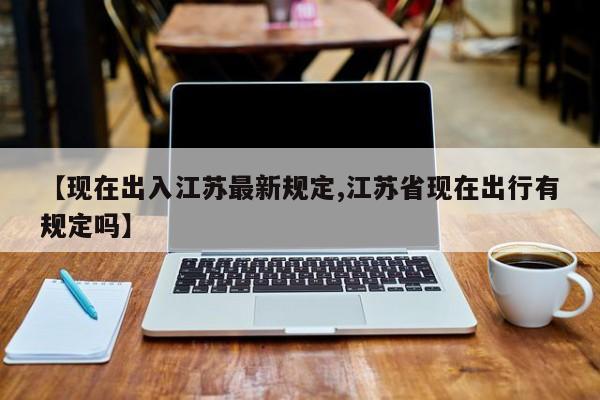 【现在出入江苏最新规定,江苏省现在出行有规定吗】