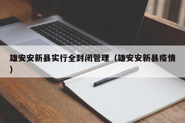 雄安安新县实行全封闭管理(雄安安新县疫情)