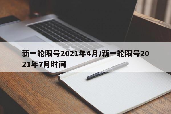 新一轮限号2021年4月/新一轮限号2021年7月时间