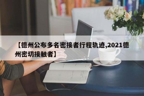 【德州公布多名密接者行程轨迹,2021德州密切接触者】