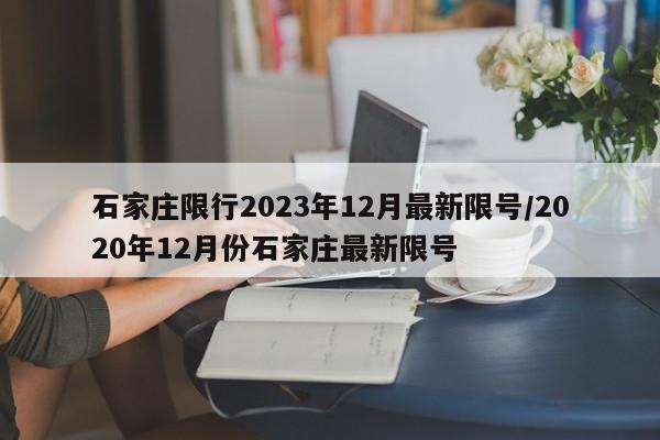 石家庄限行2023年12月最新限号/2020年12月份石家庄最新限号