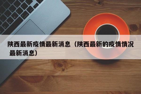陕西最新疫情最新消息（陕西最新的疫情情况 最新消息）