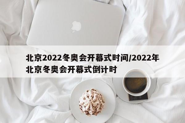 北京2022冬奥会开幕式时间/2022年北京冬奥会开幕式倒计时