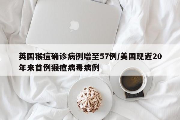 英国猴痘确诊病例增至57例/美国现近20年来首例猴痘病毒病例