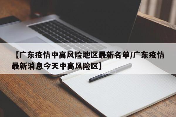 【广东疫情中高风险地区最新名单/广东疫情最新消息今天中高风险区】