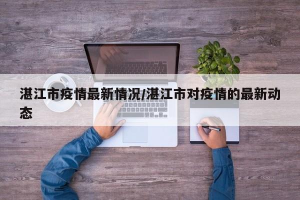 湛江市疫情最新情况/湛江市对疫情的最新动态
