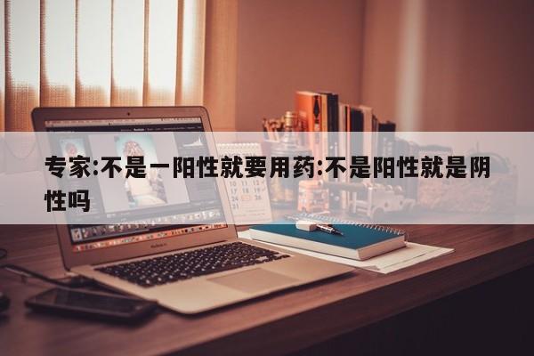 专家:不是一阳性就要用药:不是阳性就是阴性吗